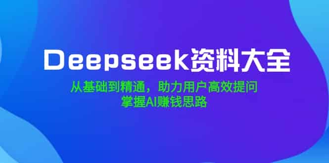 （14331期）Deepseek资料大全，从基础到精通，助力用户高效提问，掌握AI赚钱思路-有道网创
