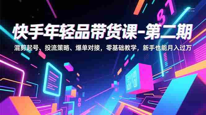 （16901期）快手年轻品带货课-第二期，混剪起号、投流策略、爆单对接，零基础教学，新手也能月入过万-有道网创