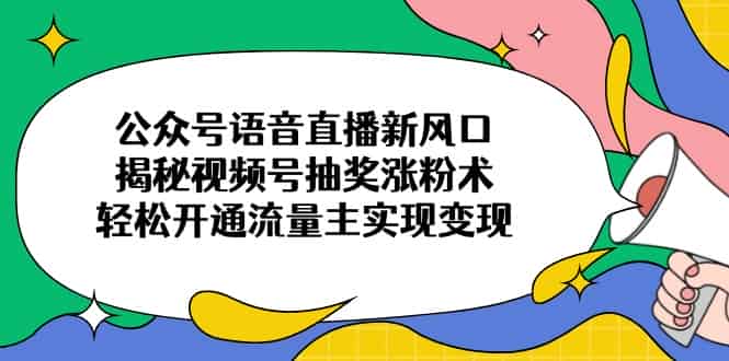 （14112期）公众号语音直播新风口，揭秘视频号抽奖涨粉术，轻松开通流量主实现变现-有道网创