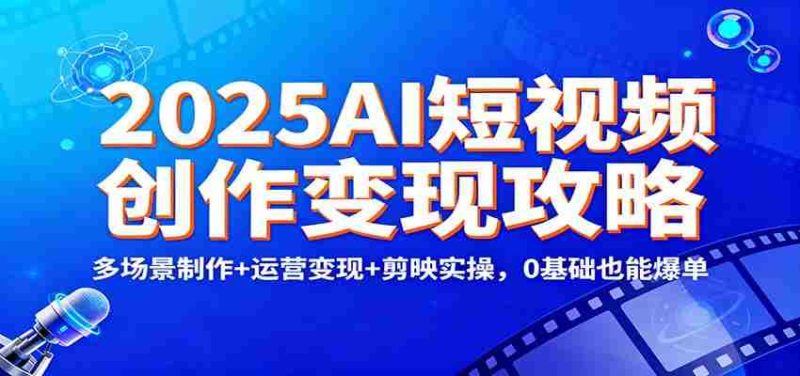 2025AI短视频创作变现攻略：多场景制作+运营变现+剪映实操，0 基础也能爆单-有道网创