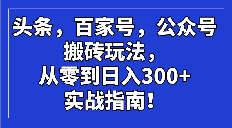 （14405期）头条，百家号，公众号搬砖玩法，从零到日入300+的实战指南！-有道网创
