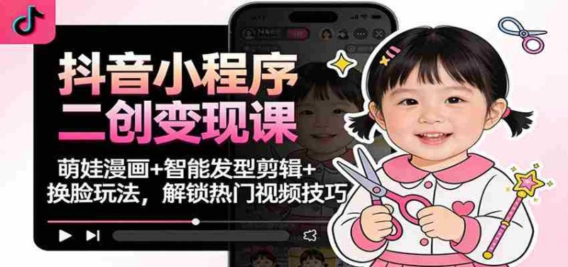 抖音小程序二创变现课：萌娃漫画+智能发型剪辑+换脸玩法，解锁热门视频技巧-有道网创