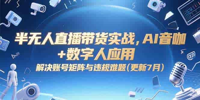 （15280期）半无人直播带货实战，AI音咖+数字人应用 解决账号矩阵与违规难题(更新7月)-有道网创