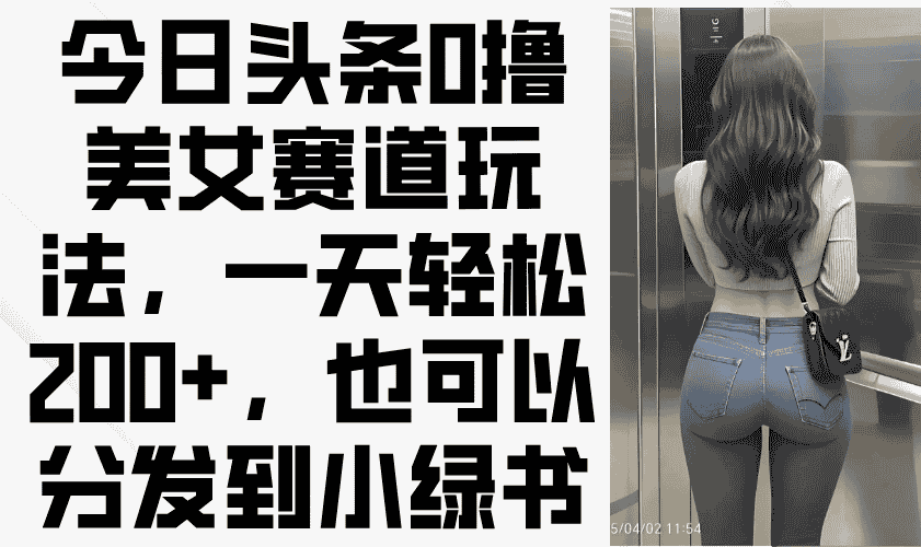 （14393期）今日头条0撸美女赛道玩法，一天轻松200+，也可以分发到小绿书-有道网创