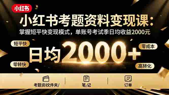 （16260期）小红书考题资料变现课：掌握短平快变现模式，单账号考试季日均收益2000元-有道网创