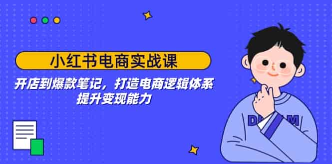（14122期）小红书电商实战课：开店到爆款笔记，打造电商逻辑体系，提升变现能力-有道网创