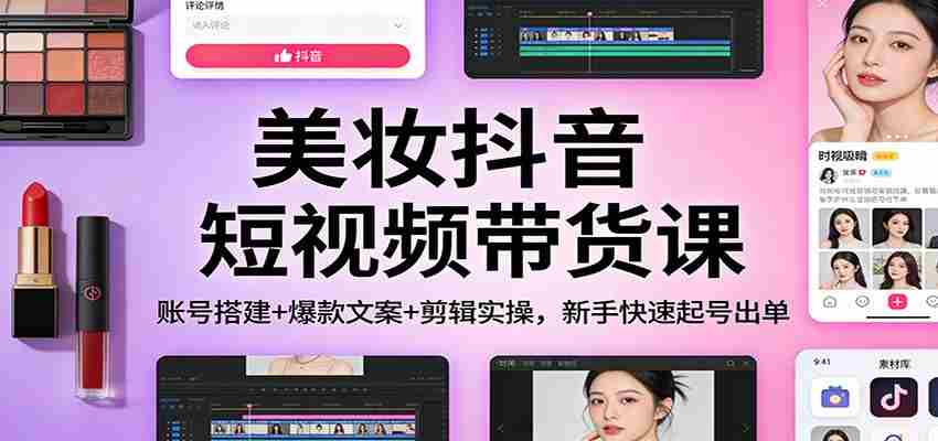 美妆抖音短视频带货课：账号搭建+爆款文案+剪辑实操，新手快速起号出单-有道网创