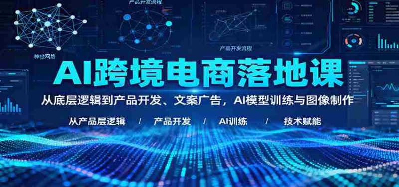 AI跨境电商落地课：从底层逻辑到产品开发、文案广告，AI模型训练与图像制作-有道网创