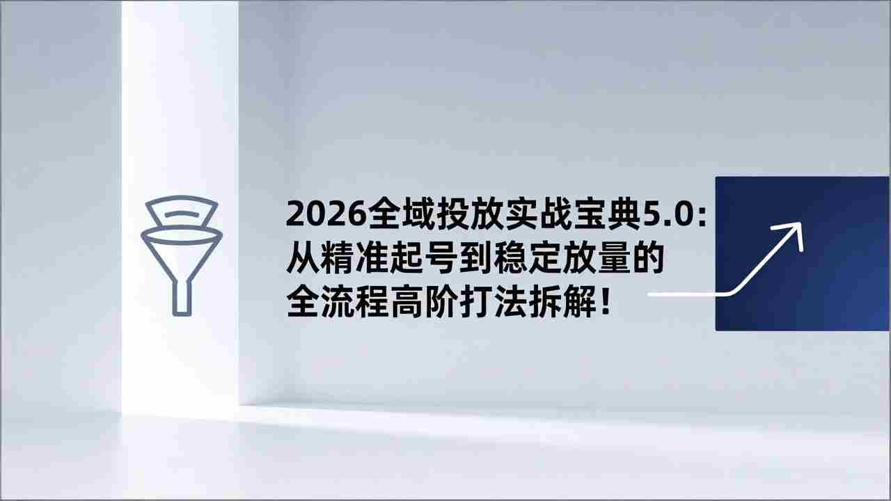 （17156期）2026全域投放实战宝典5.0：从精准起号到稳定放量的全流程高阶打法拆解！-有道网创