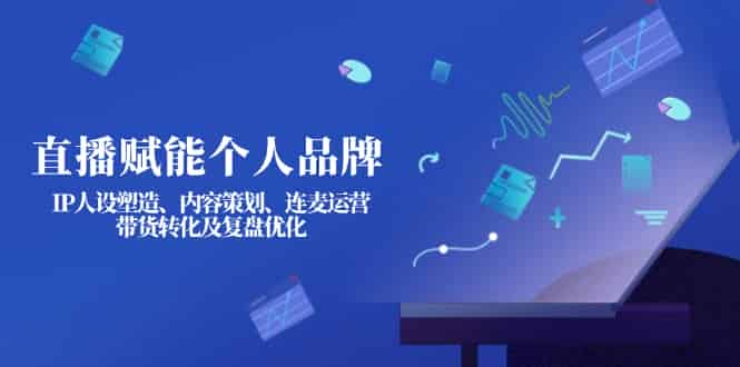 （14158期）直播赋能个人品牌：IP人设塑造、内容策划、连麦运营、带货转化及复盘优化-有道网创