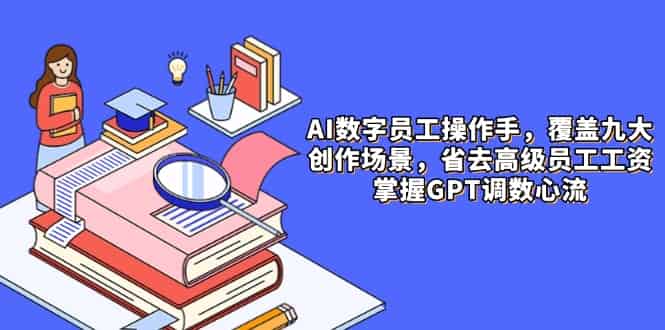 （14740期）AI数字员工操作手，9大场景内容创作，省去高级员工工资，掌握GPT调数心流-有道网创