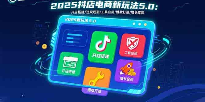 （15796期）2025抖店电商新玩法5.0：开店搭建/违规规避/工具应用,快速掌握基础运营…-有道网创