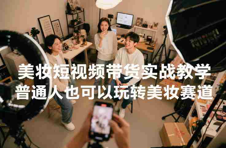 美妆短视频带货实战教学，普通人也可以玩转美妆赛道-有道网创