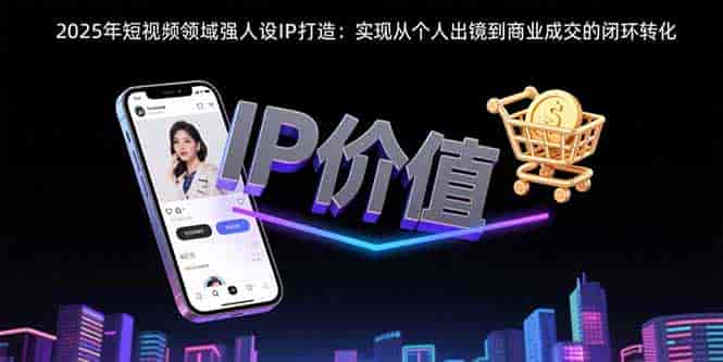 (15599期)2025年短视频领域人设IP打造:实现从个人出镜到商业成交的闭环转化-有道网创