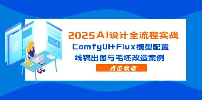 （14790期）2025AI设计全流程实战：ComfyUI+Flux模型配置，线稿出图与毛坯改造案例-有道网创