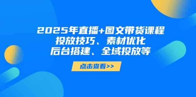 （14397期）2025年直播+图文带货课程，投放技巧、素材优化、后台搭建、全域投放等-有道网创