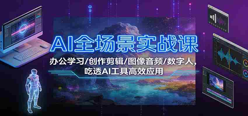 AI全场景实战课：办公学习/创作剪辑/图像音频/数字人，吃透AI工具高效应用-有道网创
