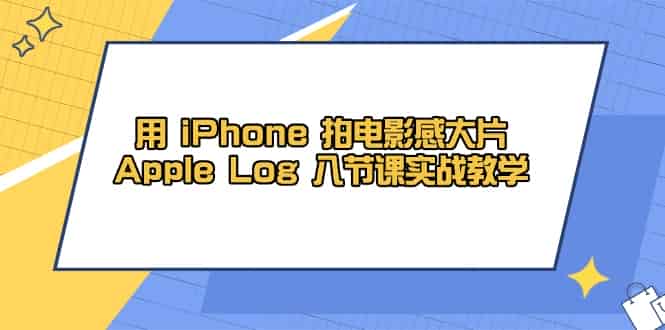 （14636期）用 iPhone 拍电影感大片，Apple Log 8节课实战教学-有道网创