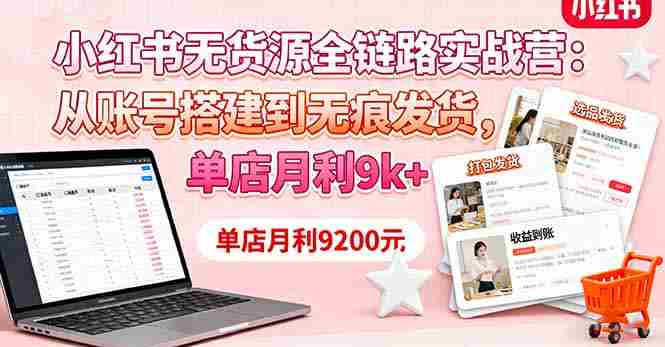 （16241期）小红书无货源全链路实战营：从账号搭建到无痕发货，单店月利9k+-有道网创