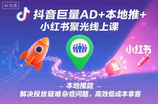抖音巨量AD+本地推+小红书聚光线上课，解决投放疑难杂症问题，高效低成本拿客-有道网创