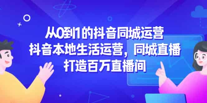 （14863期）从0到1的抖音同城运营，抖音本地生活运营，同城直播，打造百万直播间-有道网创