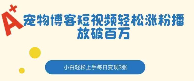 宠物博客短视频轻松涨粉，播放破百万，小白轻松上手，每日变现3张-有道网创