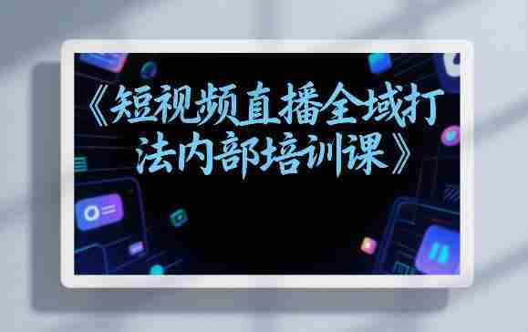 东仔短视频直播全域打法内部培训课【飞书文档】-有道网创