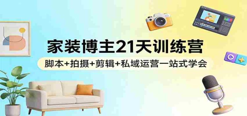 家装博主21天训练营:脚本+拍摄+剪辑+私域运营一站式学会-有道网创