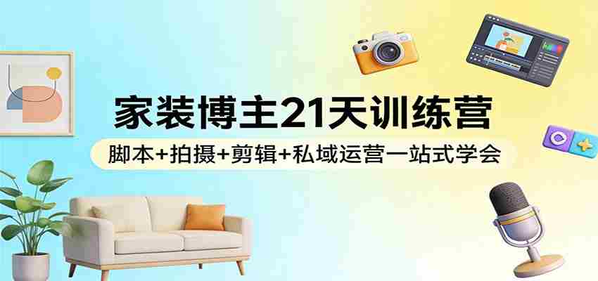 家装博主21天训练营：脚本+拍摄+剪辑+私域运营一站式学会-有道网创