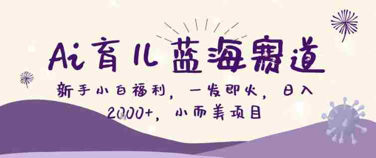 AI育儿蓝海赛道,新手小白福利一发即火,日入200+,小而美项目【揭秘】-有道网创