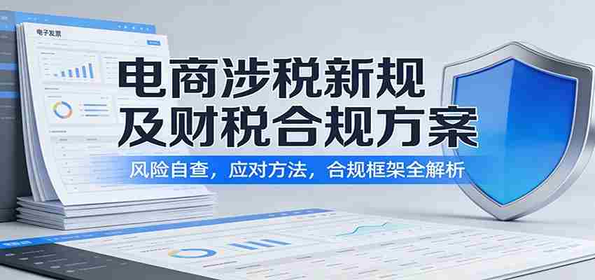 电商涉税新规及财税合规方案：风险自查，应对方法，合规框架全解析-有道网创