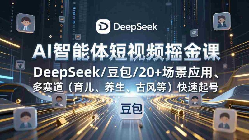 (17365期)AI智能体短视频掘金课,DeepSeek/豆包/20+场景应用、多赛道(育儿、养生、古风等)快速起号-有道网创