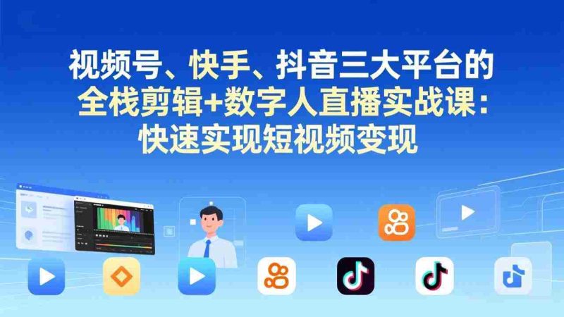 (17414期)视频号、快手、抖音三大平台的全栈剪辑+数字人直播实战课-更新:快速实现短视频变现-有道网创