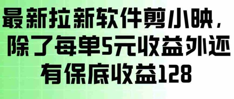 最新拉新软件剪小映，除了每单5米收益外还有保底收益128，一部手机轻松賺钱-有道网创