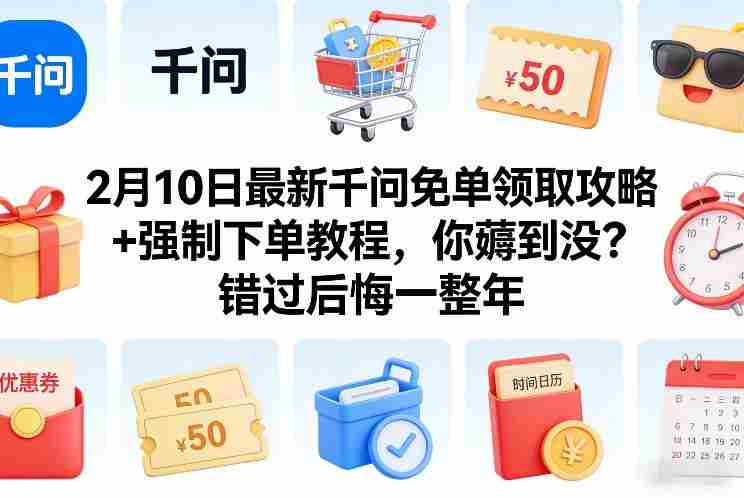 2月10日最新千问免单领取攻略+强制下单教程，你薅到没？错过后悔一整年-有道网创