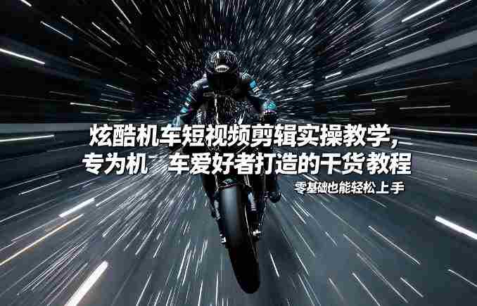 炫酷机车短视频剪辑实操教学，专为机车爱好者打造的干货教程，零基础也能轻松上手-有道网创