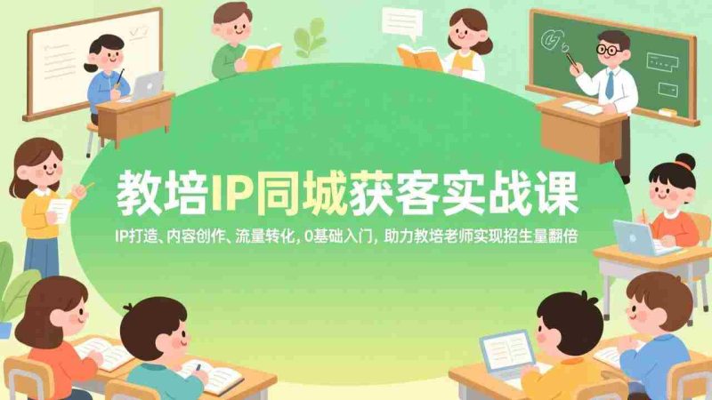 （17341期）教培IP同城获客实战课，IP打造、内容创作、流量转化，0基础入门，助力教培老师实现招生量翻倍-有道网创