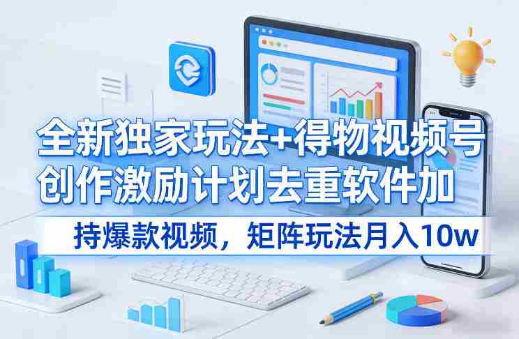 全新独家玩法+得物视频号创作激励计划去重软件加持爆款视频，矩阵玩法月入10w+【揭秘】-有道网创