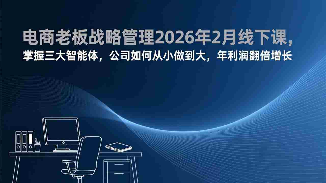 （17417期）电商老板战略管理2026年2月线下课，掌握三大智能体，公司如何从小做到大，年利润翻倍增长-有道网创