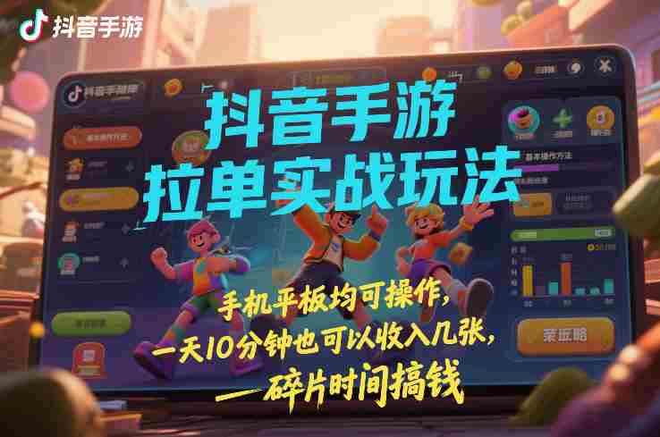 抖音手游拉单实战玩法，手机平板均可操作，一天10分钟也可以收入几张，碎片时间搞钱【揭秘】-有道网创