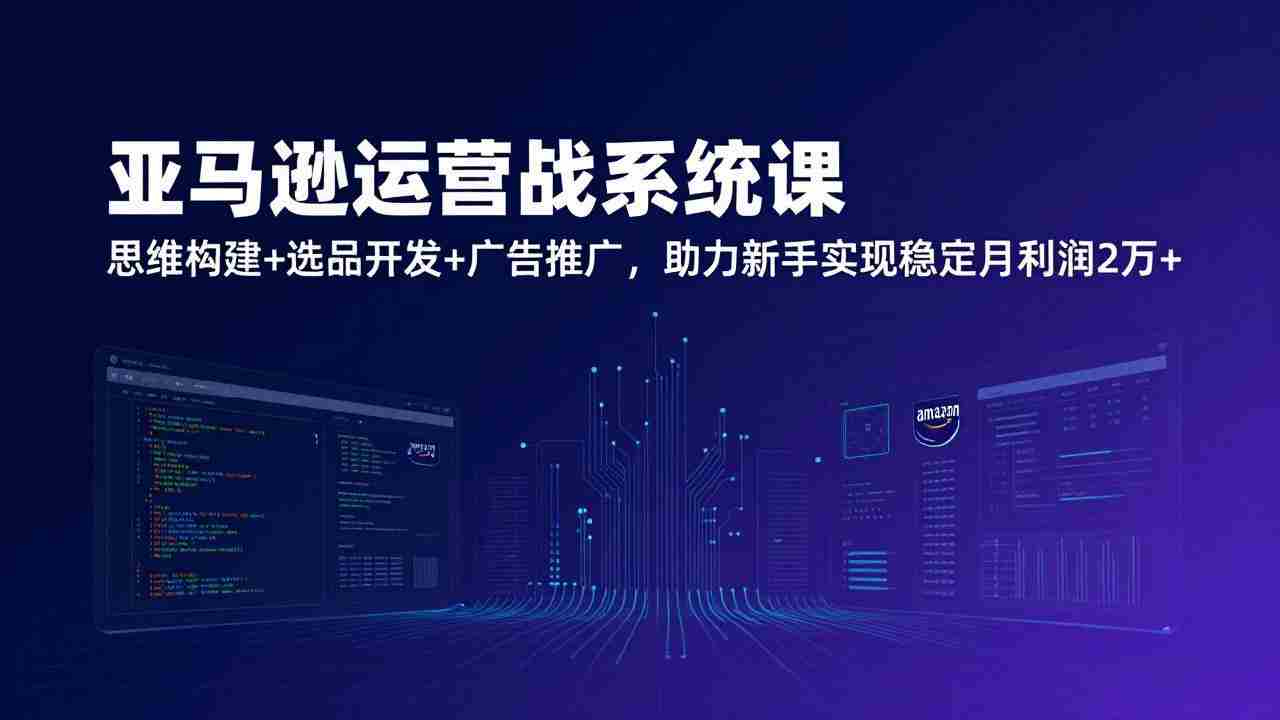 （17311期）亚马逊运营实战系统课，思维构建+选品开发+广告推广，助力新手实现稳定月利润2万+（更新）-有道网创
