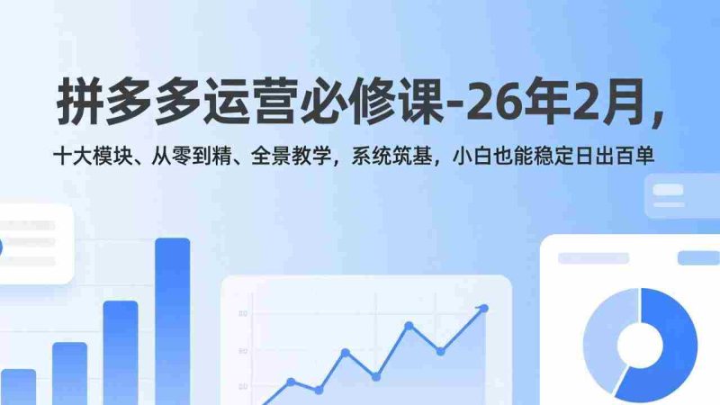 （17355期）拼多多运营必修课-26年2月，十大模块、从零到精、全景教学，系统筑基，小白也能稳定日出百单-有道网创