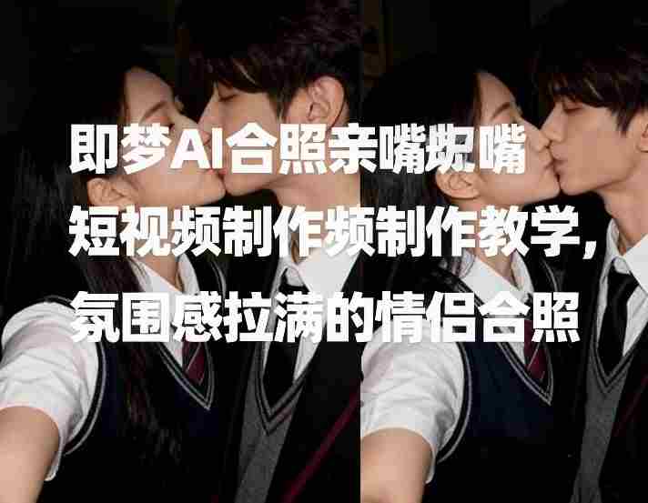 即梦AI合照亲嘴短视频制作教学，氛围感拉满的情侣合照-有道网创