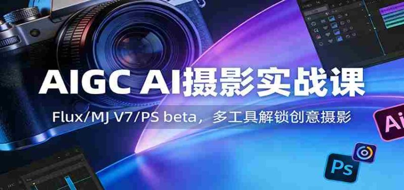 AIGC AI摄影实战课：Flux/MJ V7/PS beta，多工具解锁创意摄影-有道网创