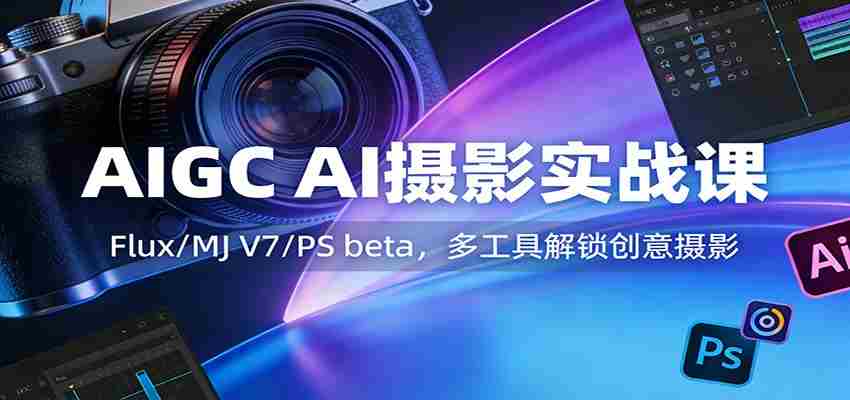 AIGC AI摄影实战课：Flux/MJ V7/PS beta，多工具解锁创意摄影-有道网创