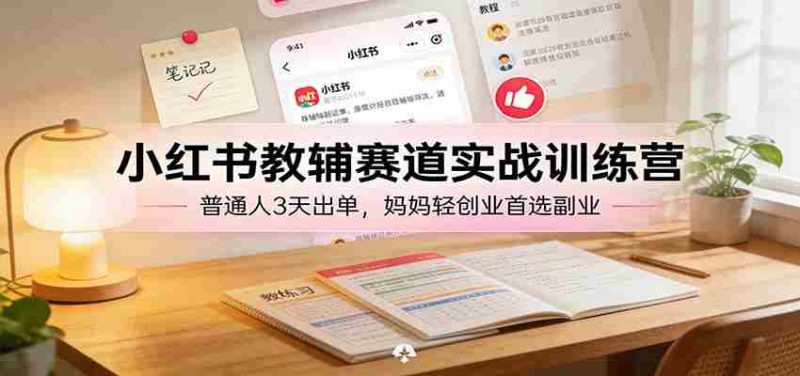 小红书教辅赛道实战训练营：普通人3天出单，宝妈轻创业首选副业-有道网创