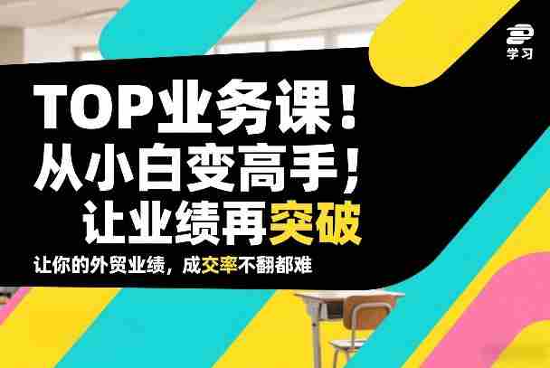 外贸TOP业务课，从小白变高手，或让业绩再突破，让你的外贸业绩，成交率不翻倍都难-有道网创