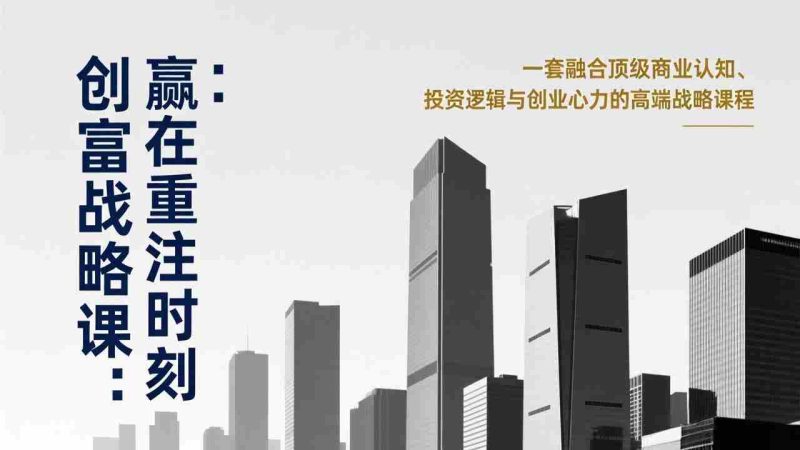 （17337期）《创富战略课：赢在重注时刻》一套融合顶级商业认知、投资逻辑与创业心力的高端战略课程-有道网创