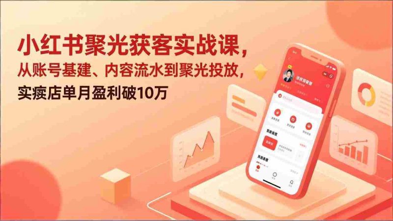 （17377期）小红书聚光获客实战课，从账号基建、内容流水到聚光投放，实体店单月盈利破10万-有道网创