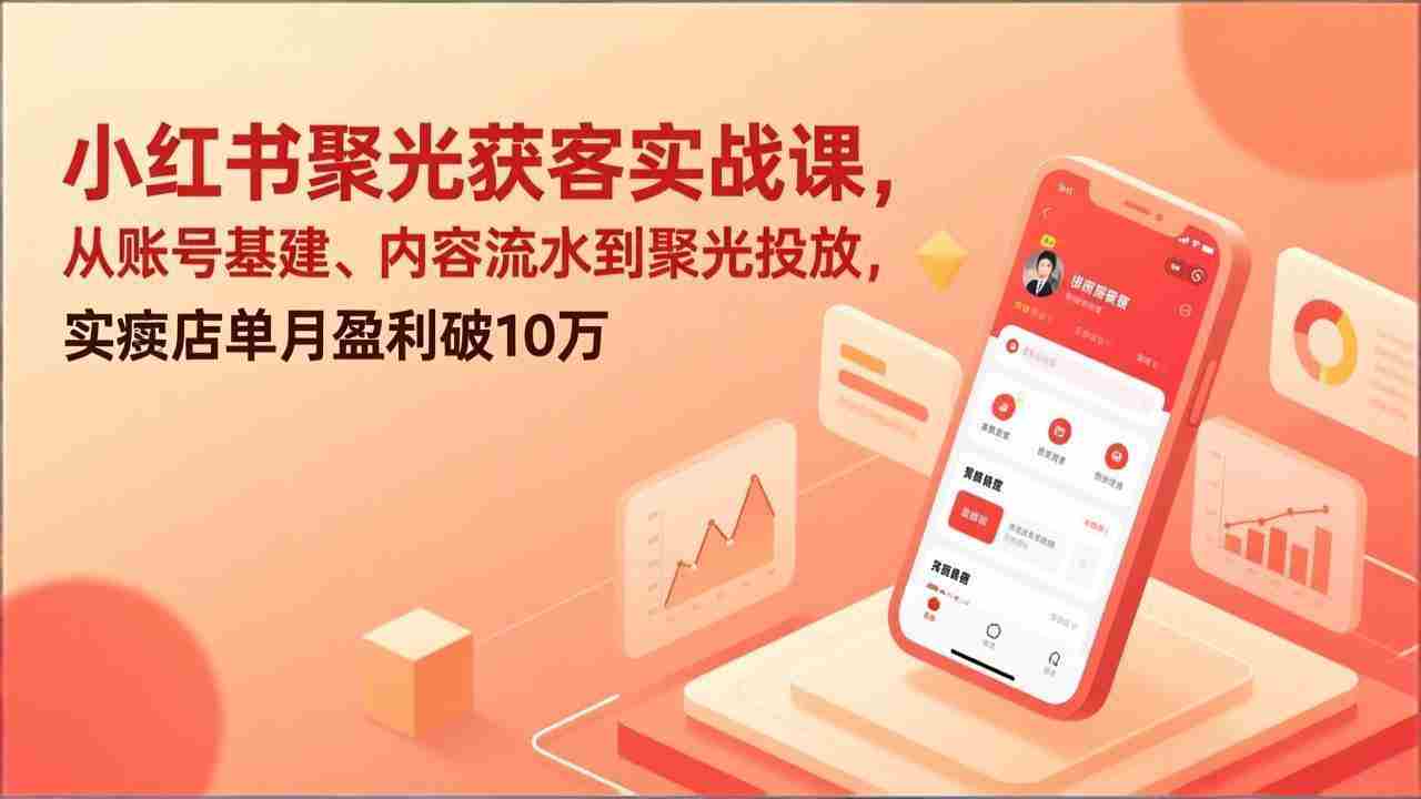 （17377期）小红书聚光获客实战课，从账号基建、内容流水到聚光投放，实体店单月盈利破10万-有道网创
